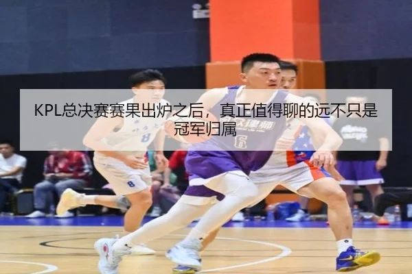 KPL总决赛赛果出炉之后，真正值得聊的远不只是冠军归属